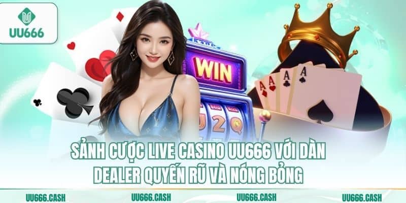 Sảnh cược live casino UU666 với dàn Dealer quyến rũ và nóng bỏng